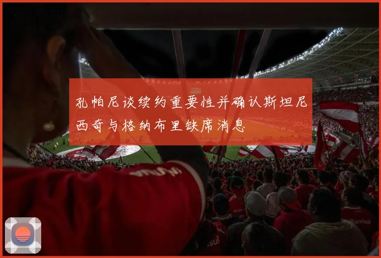 孔帕尼谈续约重要性并确认斯坦尼西奇与格纳布里缺席消息