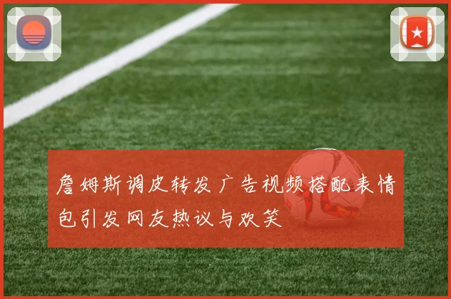 詹姆斯调皮转发广告视频搭配表情包引发网友热议与欢笑