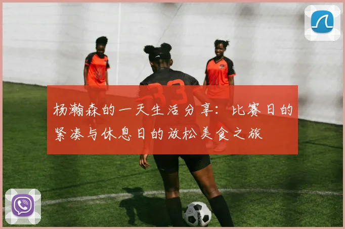 杨瀚森的一天生活分享：比赛日的紧凑与休息日的放松美食之旅