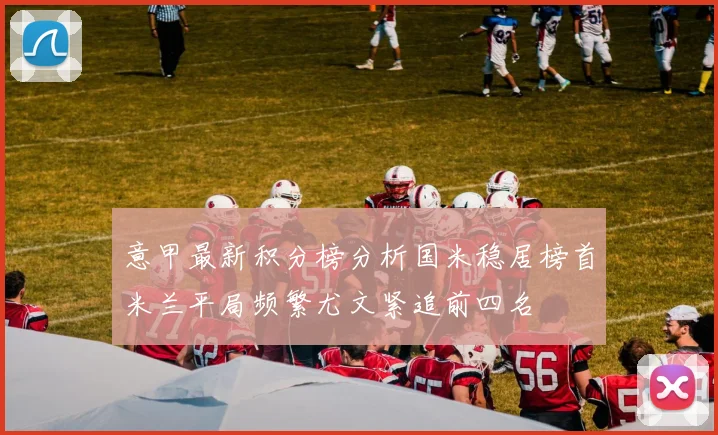意甲最新积分榜分析国米稳居榜首米兰平局频繁尤文紧追前四名