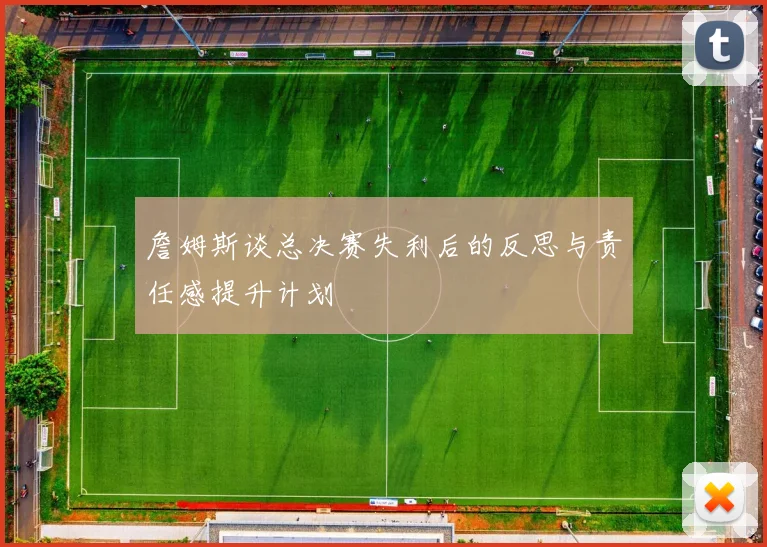 詹姆斯谈总决赛失利后的反思与责任感提升计划