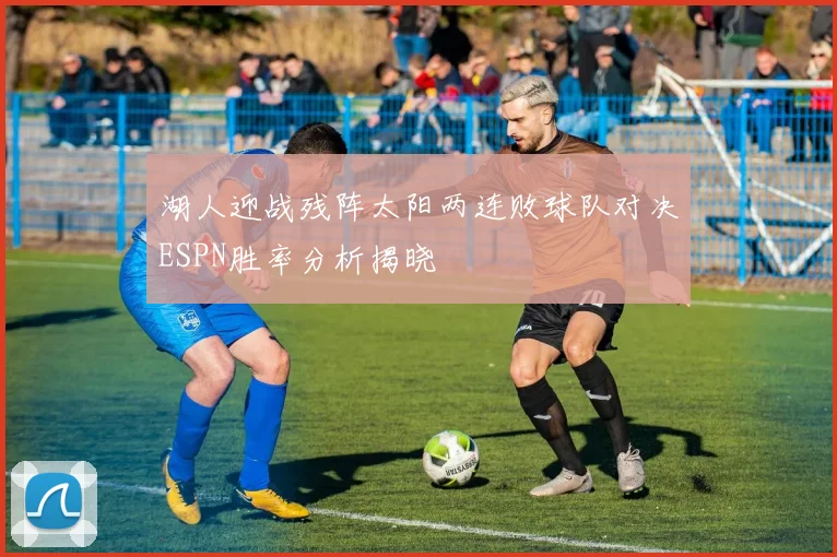 湖人迎战残阵太阳两连败球队对决ESPN胜率分析揭晓