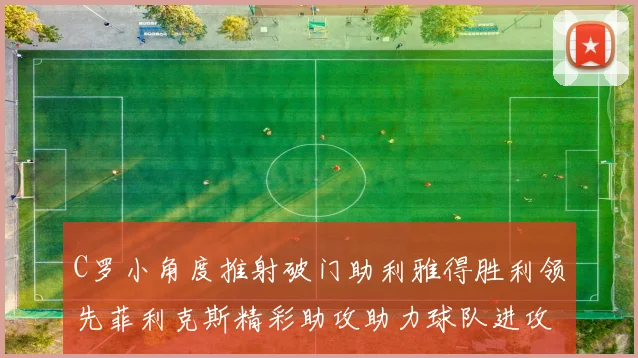 C罗小角度推射破门助利雅得胜利领先菲利克斯精彩助攻助力球队进攻