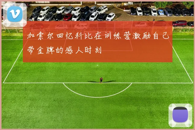 加索尔回忆科比在训练营激励自己带金牌的感人时刻