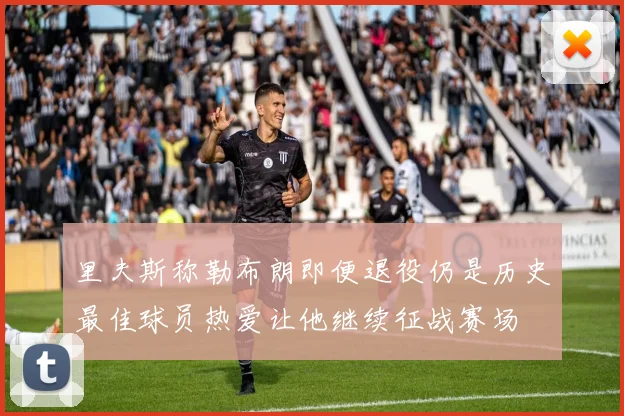 里夫斯称勒布朗即便退役仍是历史最佳球员热爱让他继续征战赛场