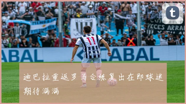 迪巴拉重返罗马合练复出在即球迷期待满满