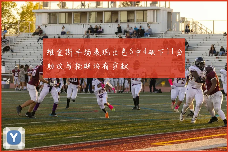 维金斯半场表现出色6中4砍下11分助攻与抢断均有贡献