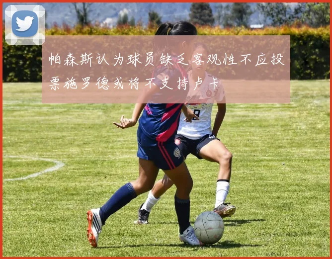帕森斯认为球员缺乏客观性不应投票施罗德或将不支持卢卡