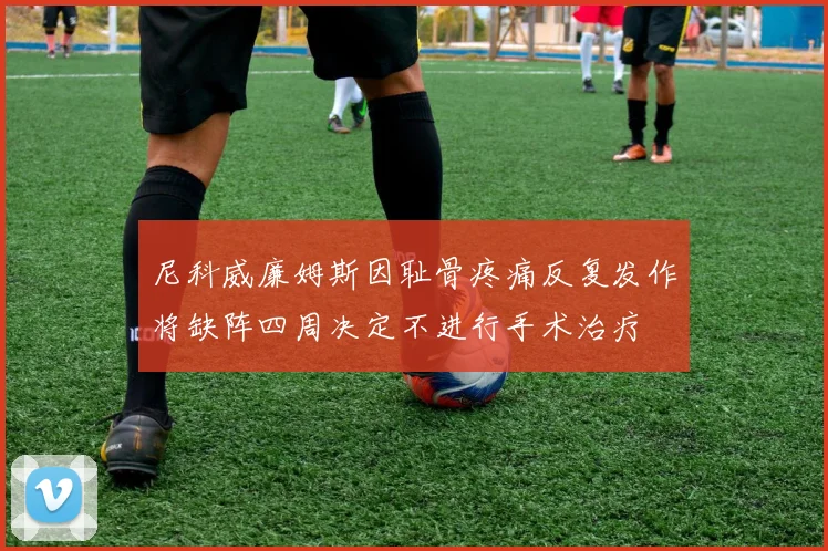 尼科威廉姆斯因耻骨疼痛反复发作将缺阵四周决定不进行手术治疗