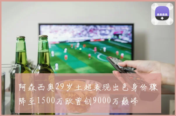 阿森西奥29岁土超表现出色身价骤降至1500万欧曾创9000万巅峰