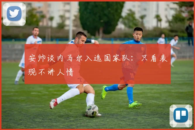 安帅谈内马尔入选国家队：只看表现不讲人情