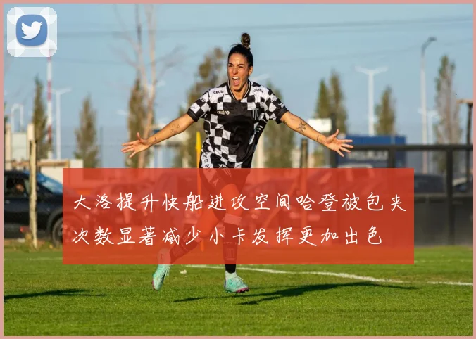 大洛提升快船进攻空间哈登被包夹次数显著减少小卡发挥更加出色