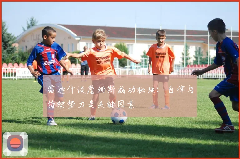 雷迪什谈詹姆斯成功秘诀：自律与持续努力是关键因素
