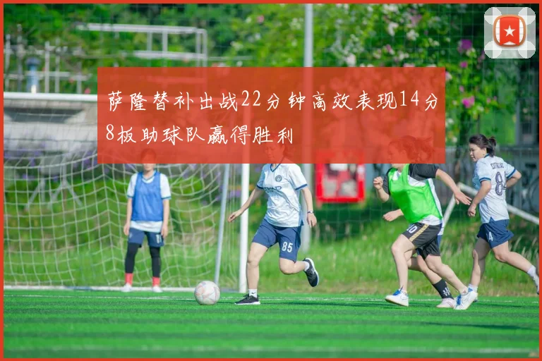 萨隆替补出战22分钟高效表现14分8板助球队赢得胜利