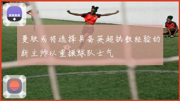 曼联或将选择具备英超执教经验的新主帅以重振球队士气