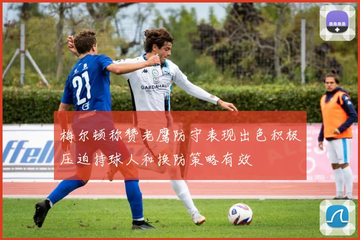 梅尔顿称赞老鹰防守表现出色积极压迫持球人和换防策略有效