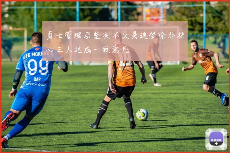 勇士管理层坚决不交易追梦除非核心三人达成一致意见