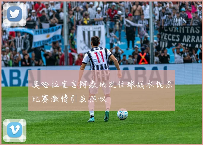奥哈拉直言阿森纳定位球战术扼杀比赛激情引发热议