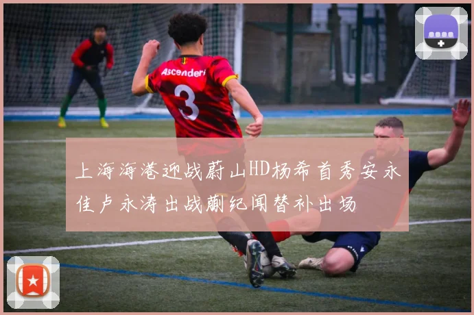 上海海港迎战蔚山HD杨希首秀安永佳卢永涛出战蒯纪闻替补出场