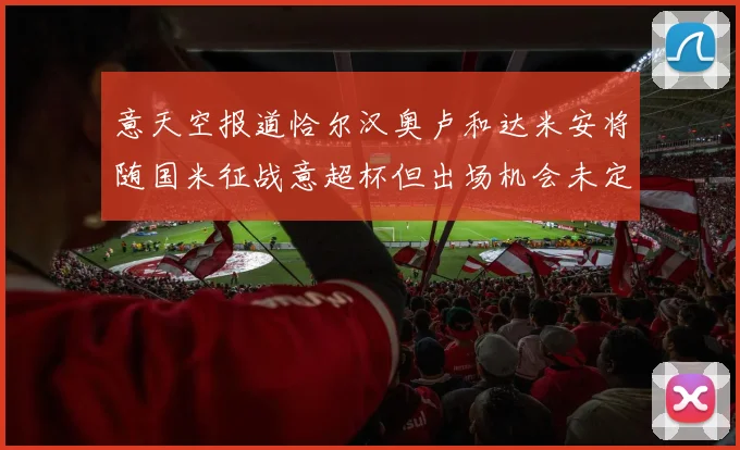 意天空报道恰尔汉奥卢和达米安将随国米征战意超杯但出场机会未定