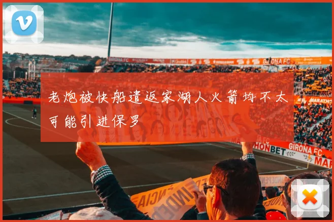 老炮被快船遣返家湖人火箭均不太可能引进保罗