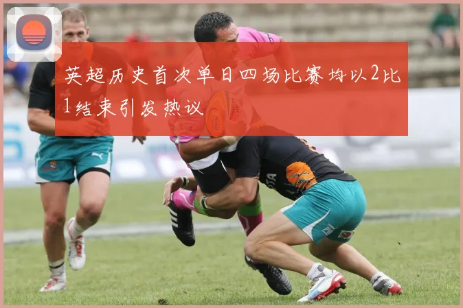 英超历史首次单日四场比赛均以2比1结束引发热议