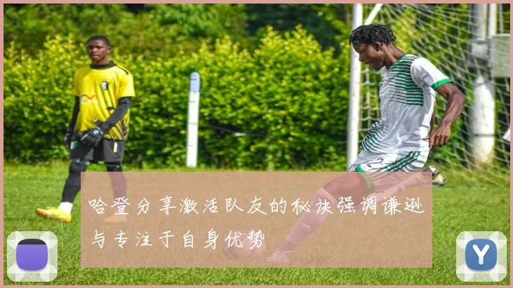 哈登分享激活队友的秘诀强调谦逊与专注于自身优势