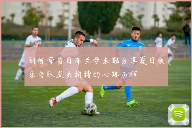 训练营首日布兰登米勒分享夏日快乐与队友共拼搏的心路历程