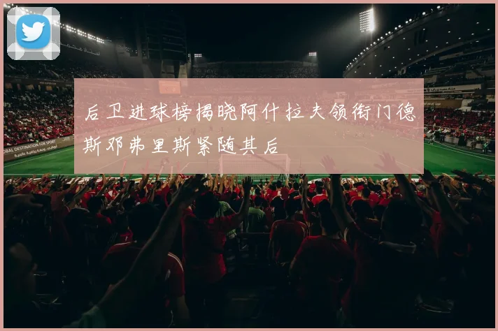 后卫进球榜揭晓阿什拉夫领衔门德斯邓弗里斯紧随其后