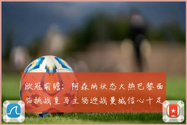 欧冠前瞻：阿森纳状态火热巴黎面临挑战皇马主场迎战曼城信心十足