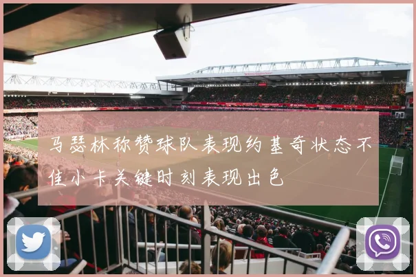 马瑟林称赞球队表现约基奇状态不佳小卡关键时刻表现出色